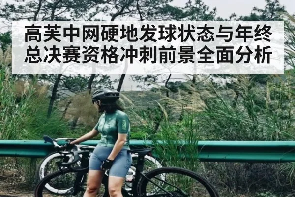 高芙中网硬地发球状态与年终总决赛资格冲刺前景全面分析